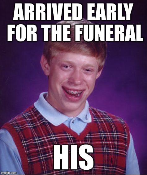 Bad Luck Brian Meme | ARRIVED EARLY FOR THE FUNERAL HIS | image tagged in memes,bad luck brian | made w/ Imgflip meme maker