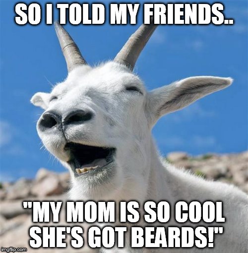 Laughing Goat Meme | SO I TOLD MY FRIENDS.. "MY MOM IS SO COOL SHE'S GOT BEARDS!" | image tagged in memes,laughing goat | made w/ Imgflip meme maker