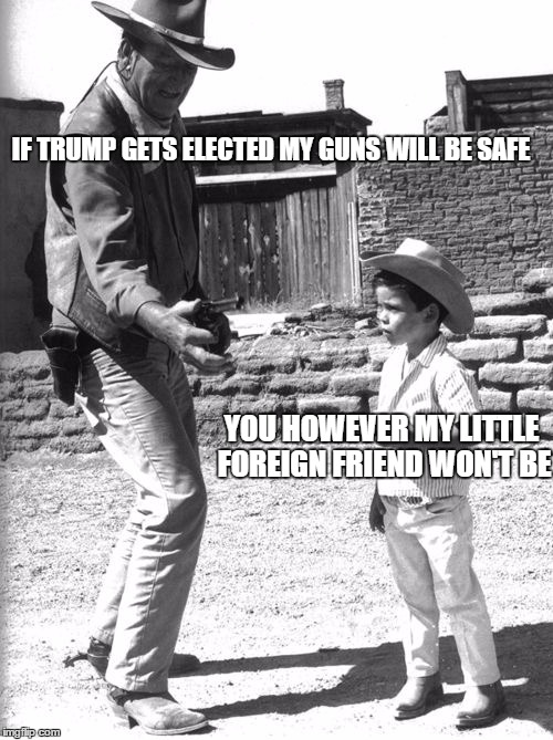 I am not into political memes, but I was scrolling through templates and couldn't resist...  | IF TRUMP GETS ELECTED MY GUNS WILL BE SAFE; YOU HOWEVER MY LITTLE FOREIGN FRIEND WON'T BE | image tagged in john wayne | made w/ Imgflip meme maker