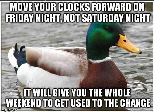 Actual Advice Mallard | MOVE YOUR CLOCKS FORWARD ON FRIDAY NIGHT, NOT SATURDAY NIGHT; IT WILL GIVE YOU THE WHOLE WEEKEND TO GET USED TO THE CHANGE | image tagged in memes,actual advice mallard | made w/ Imgflip meme maker