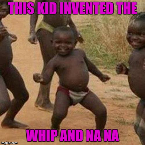 Third World Success Kid | THIS KID INVENTED THE; WHIP AND NA NA | image tagged in memes,third world success kid | made w/ Imgflip meme maker