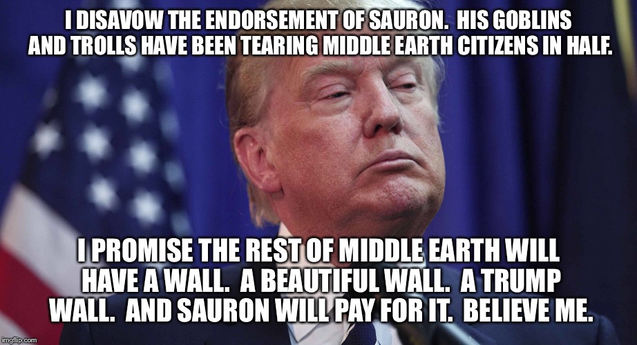 I DISAVOW THE ENDORSEMENT OF SAURON.  HIS GOBLINS AND TROLLS HAVE BEEN TEARING MIDDLE EARTH CITIZENS IN HALF. I PROMISE THE REST OF MIDDLE EARTH WILL HAVE A WALL.  A BEAUTIFUL WALL.  A TRUMP WALL.  AND SAURON WILL PAY FOR IT.  BELIEVE ME. | made w/ Imgflip meme maker