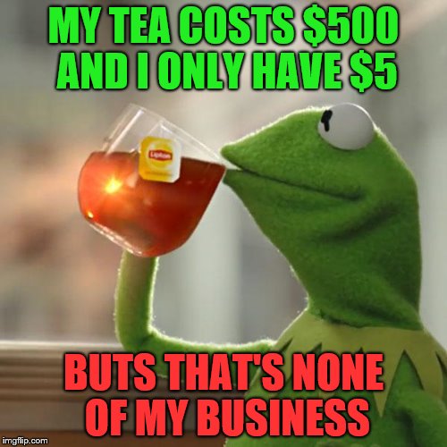 I love not paying the money I owe | MY TEA COSTS $500 AND I ONLY HAVE $5; BUTS THAT'S NONE OF MY BUSINESS | image tagged in memes,but thats none of my business,kermit the frog | made w/ Imgflip meme maker