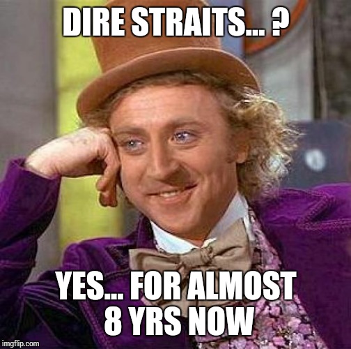 Creepy Condescending Wonka Meme | DIRE STRAITS... ? YES... FOR ALMOST 8 YRS NOW | image tagged in memes,creepy condescending wonka | made w/ Imgflip meme maker
