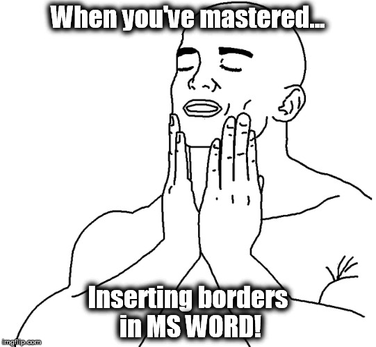 When you've mastered... Inserting borders in MS WORD! | image tagged in relief,stress,word,the face you make,joy | made w/ Imgflip meme maker