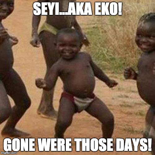 Third World Success Kid Meme | SEYI...AKA EKO! GONE WERE THOSE DAYS! | image tagged in memes,third world success kid | made w/ Imgflip meme maker