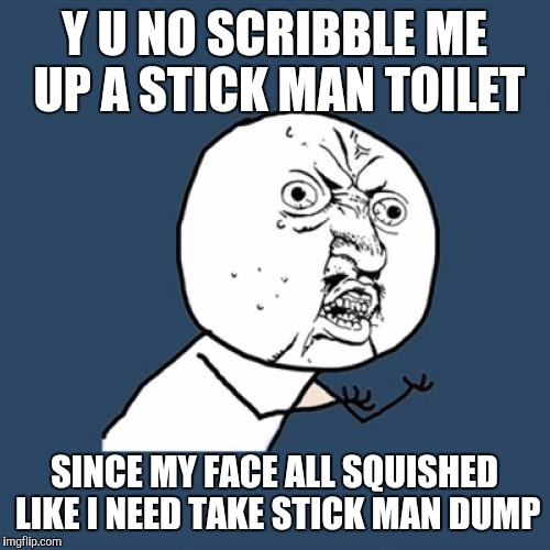 Y U No | Y U NO SCRIBBLE ME UP A STICK MAN TOILET; SINCE MY FACE ALL SQUISHED LIKE I NEED TAKE STICK MAN DUMP | image tagged in memes,y u no | made w/ Imgflip meme maker