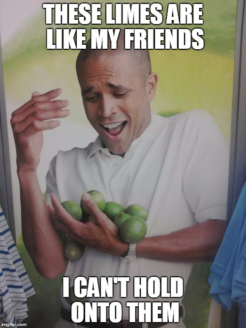 Loosing friends is like a hobby  | THESE LIMES ARE LIKE MY FRIENDS; I CAN'T HOLD ONTO THEM | image tagged in memes,why can't i hold all these limes | made w/ Imgflip meme maker