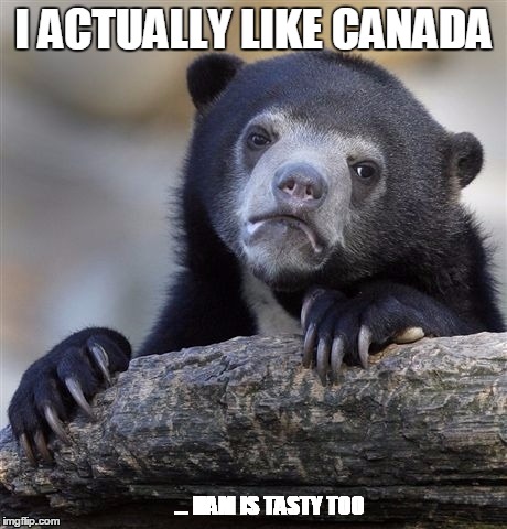 Confession Bear | I ACTUALLY LIKE CANADA; ... HAM IS TASTY TOO | image tagged in memes,confession bear | made w/ Imgflip meme maker