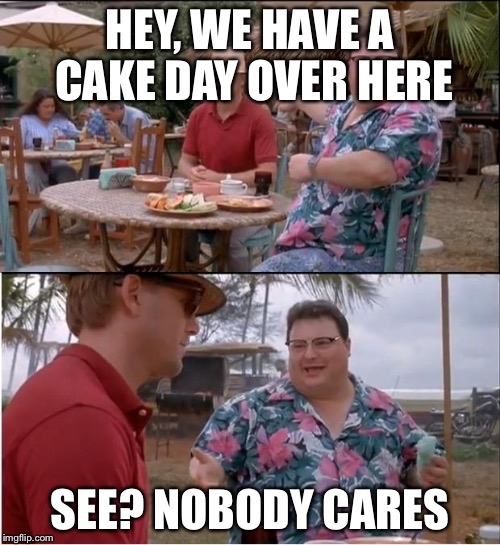 See Nobody Cares | HEY, WE HAVE A CAKE DAY OVER HERE; SEE? NOBODY CARES | image tagged in memes,see nobody cares,AdviceAnimals | made w/ Imgflip meme maker