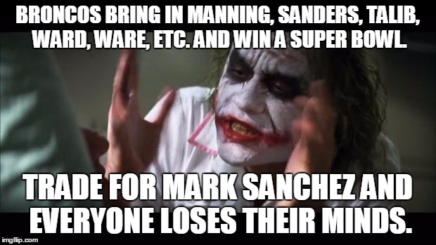 And everybody loses their minds Meme | BRONCOS BRING IN MANNING, SANDERS, TALIB, WARD, WARE, ETC. AND WIN A SUPER BOWL. TRADE FOR MARK SANCHEZ AND EVERYONE LOSES THEIR MINDS. | image tagged in memes,and everybody loses their minds | made w/ Imgflip meme maker