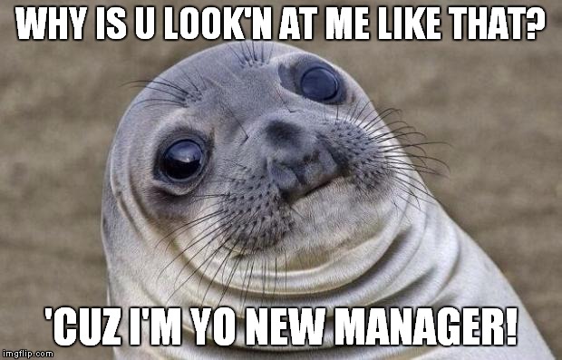 Awkward Moment Sealion Meme | WHY IS U LOOK'N AT ME LIKE THAT? 'CUZ I'M YO NEW MANAGER! | image tagged in memes,awkward moment sealion | made w/ Imgflip meme maker