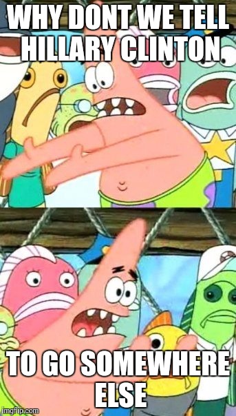 Put It Somewhere Else Patrick | WHY DONT WE TELL HILLARY CLINTON; TO GO SOMEWHERE ELSE | image tagged in memes,put it somewhere else patrick | made w/ Imgflip meme maker