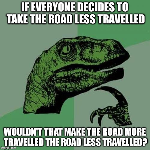 Philosoraptor Meme | IF EVERYONE DECIDES TO TAKE THE ROAD LESS TRAVELLED; WOULDN'T THAT MAKE THE ROAD MORE TRAVELLED THE ROAD LESS TRAVELLED? | image tagged in memes,philosoraptor | made w/ Imgflip meme maker