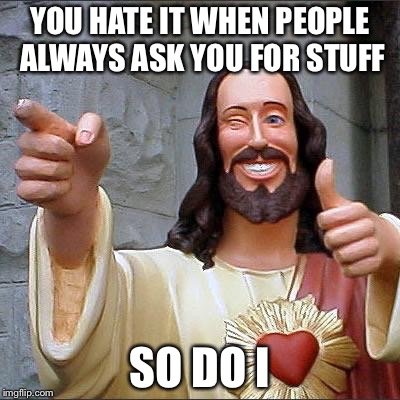 You know | YOU HATE IT WHEN PEOPLE ALWAYS ASK YOU FOR STUFF; SO DO I | image tagged in memes,buddy christ | made w/ Imgflip meme maker