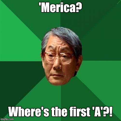 High Expectations Asian Father | 'Merica? Where's the first 'A'?! | image tagged in memes,high expectations asian father | made w/ Imgflip meme maker