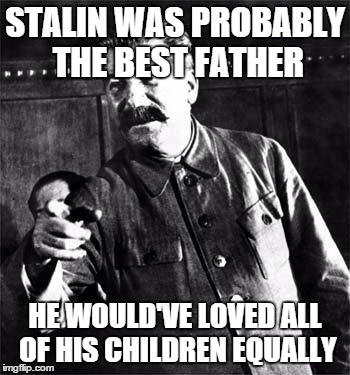 Stalin | STALIN WAS PROBABLY THE BEST FATHER; HE WOULD'VE LOVED ALL OF HIS CHILDREN EQUALLY | image tagged in stalin | made w/ Imgflip meme maker