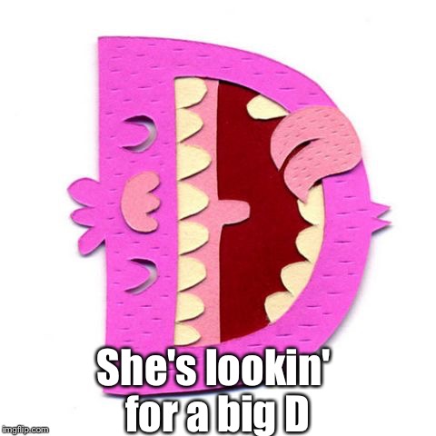 Need some d? | She's lookin' for a big D | image tagged in need some d | made w/ Imgflip meme maker
