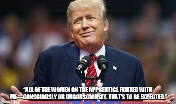 “ALL OF THE WOMEN ON THE APPRENTICE FLIRTED WITH ME—CONSCIOUSLY OR UNCONSCIOUSLY. THAT’S TO BE EXPECTED.” | image tagged in donald trump | made w/ Imgflip meme maker