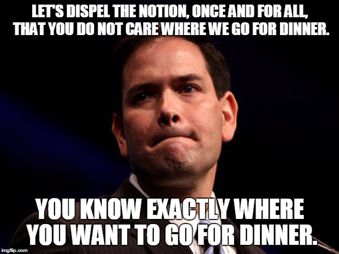 Marco Rubio | LET'S DISPEL THE NOTION, ONCE AND FOR ALL, THAT YOU DO NOT CARE WHERE WE GO FOR DINNER. YOU KNOW EXACTLY WHERE YOU WANT TO GO FOR DINNER. | image tagged in marco rubio,AdviceAnimals | made w/ Imgflip meme maker