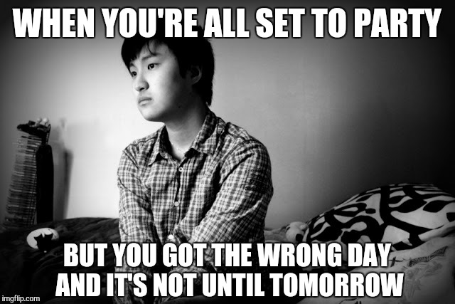 Too Keen | WHEN YOU'RE ALL SET TO PARTY; BUT YOU GOT THE WRONG DAY AND IT'S NOT UNTIL TOMORROW | image tagged in memes,party,mistake,timing,premature,solo | made w/ Imgflip meme maker