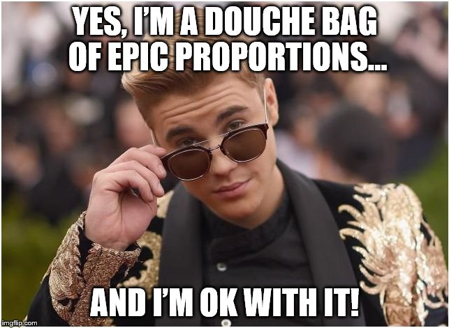 Mr. Epic! | YES, I’M A DOUCHE BAG OF EPIC PROPORTIONS…; AND I’M OK WITH IT! | image tagged in justin bieber,celebrity | made w/ Imgflip meme maker