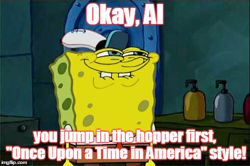 Don't You Squidward Meme | Okay, Al you jump in the hopper first, "Once Upon a Time in America" style! | image tagged in memes,dont you squidward | made w/ Imgflip meme maker