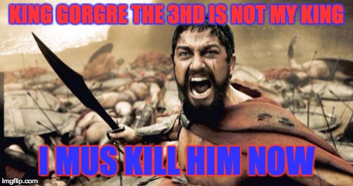 Sparta Leonidas | KING GORGRE THE 3HD IS NOT MY KING; I MUS KILL HIM NOW | image tagged in sparta leonidas,3rd | made w/ Imgflip meme maker