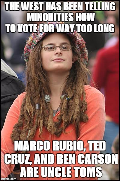 College Liberal | THE WEST HAS BEEN TELLING MINORITIES HOW TO VOTE FOR WAY TOO LONG; MARCO RUBIO, TED CRUZ, AND BEN CARSON ARE UNCLE TOMS | image tagged in memes,college liberal,AdviceAnimals | made w/ Imgflip meme maker