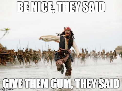Jack Sparrow Being Chased Meme | BE NICE, THEY SAID; GIVE THEM GUM, THEY SAID | image tagged in memes,jack sparrow being chased | made w/ Imgflip meme maker