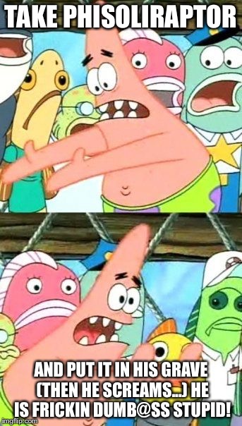Put It Somewhere Else Patrick | TAKE PHISOLIRAPTOR; AND PUT IT IN HIS GRAVE (THEN HE SCREAMS...) HE IS FRICKIN DUMB@SS STUPID! | image tagged in memes,put it somewhere else patrick | made w/ Imgflip meme maker