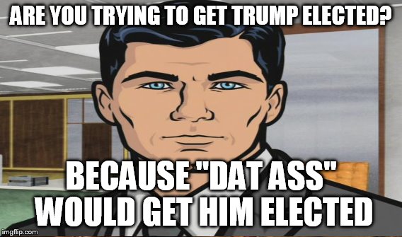 ARE YOU TRYING TO GET TRUMP ELECTED? BECAUSE "DAT ASS" WOULD GET HIM ELECTED | made w/ Imgflip meme maker