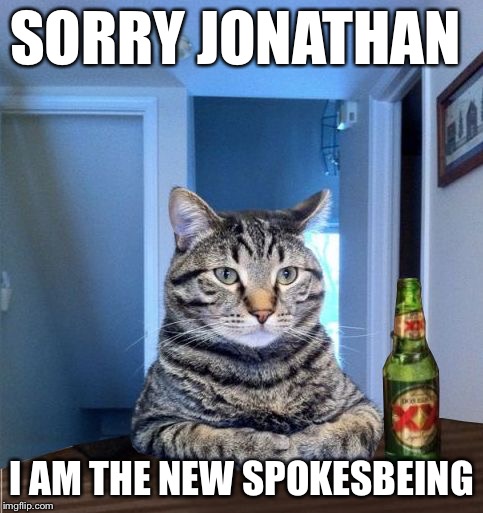 Most Interesting Cat In The World | SORRY JONATHAN I AM THE NEW SPOKESBEING | image tagged in most interesting cat in the world | made w/ Imgflip meme maker