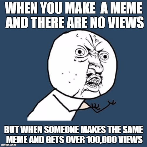 Y U No Meme | WHEN YOU MAKE  A MEME AND THERE ARE NO VIEWS; BUT WHEN SOMEONE MAKES THE SAME MEME AND GETS OVER 100,000 VIEWS | image tagged in memes,y u no | made w/ Imgflip meme maker
