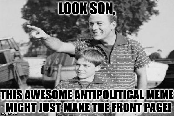 LOOK SON, THIS AWESOME ANTIPOLITICAL MEME MIGHT JUST MAKE THE FRONT PAGE! | made w/ Imgflip meme maker