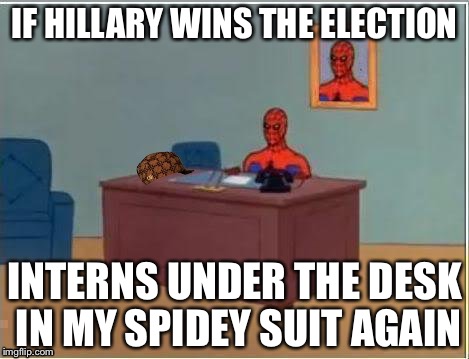 No, he is not sitting at the desk..... | IF HILLARY WINS THE ELECTION; INTERNS UNDER THE DESK IN MY SPIDEY SUIT AGAIN | image tagged in memes,spiderman,scumbag,bill clinton,hillary clinton,donald trump | made w/ Imgflip meme maker