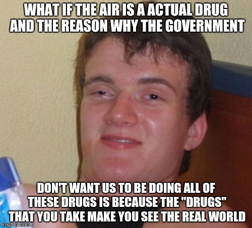 Drugs | WHAT IF THE AIR IS A ACTUAL DRUG AND THE REASON WHY THE GOVERNMENT; DON'T WANT US TO BE DOING ALL OF THESE DRUGS IS BECAUSE THE "DRUGS" THAT YOU TAKE MAKE YOU SEE THE REAL WORLD | image tagged in memes,10 guy,drugs | made w/ Imgflip meme maker