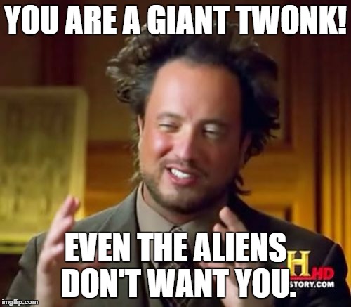 Ancient Aliens Meme | YOU ARE A GIANT TWONK! EVEN THE ALIENS DON'T WANT YOU. | image tagged in memes,ancient aliens | made w/ Imgflip meme maker