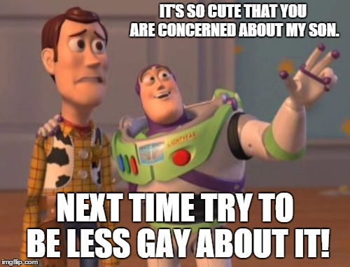 X, X Everywhere Meme | IT'S SO CUTE THAT YOU ARE CONCERNED ABOUT MY SON. NEXT TIME TRY TO BE LESS GAY ABOUT IT! | image tagged in memes,x x everywhere | made w/ Imgflip meme maker
