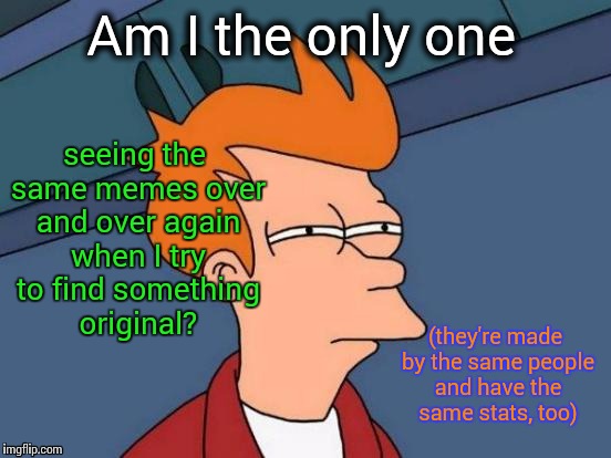 Futurama Fry | Am I the only one; seeing the same memes over and over again when I try to find something original? (they're made by the same people and have the same stats, too) | image tagged in memes,futurama fry | made w/ Imgflip meme maker