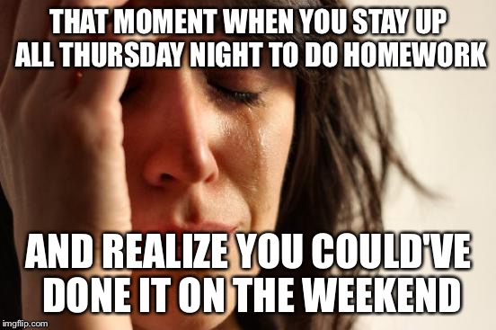 First World Problems | THAT MOMENT WHEN YOU STAY UP ALL THURSDAY NIGHT TO DO HOMEWORK; AND REALIZE YOU COULD'VE DONE IT ON THE WEEKEND | image tagged in memes,first world problems | made w/ Imgflip meme maker