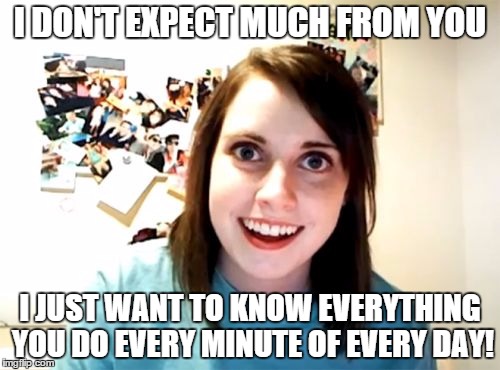 Overly Attached Girlfriend | I DON'T EXPECT MUCH FROM YOU; I JUST WANT TO KNOW EVERYTHING YOU DO EVERY MINUTE OF EVERY DAY! | image tagged in memes,overly attached girlfriend | made w/ Imgflip meme maker