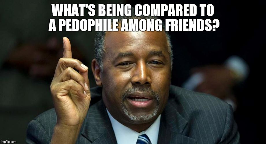 That time you endorse the guy who compared you to a pedophile  | WHAT'S BEING COMPARED TO A PEDOPHILE AMONG FRIENDS? | image tagged in ben carson | made w/ Imgflip meme maker