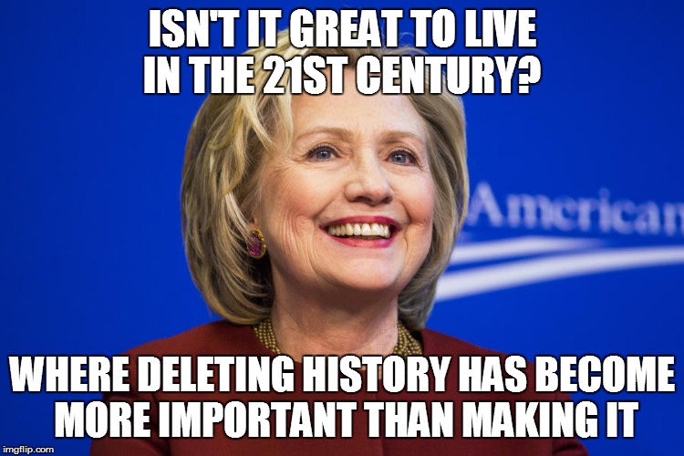 Deleting History | ISN'T IT GREAT TO LIVE IN THE 21ST CENTURY? WHERE DELETING HISTORY HAS BECOME MORE IMPORTANT THAN MAKING IT | image tagged in hillary clinton,deleted,history,meme,memes | made w/ Imgflip meme maker