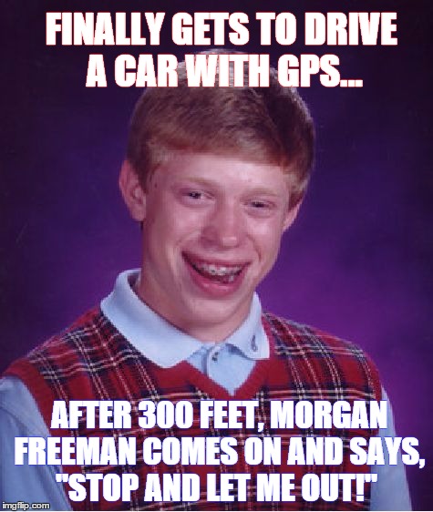 Bad Luck Brian | FINALLY GETS TO DRIVE A CAR WITH GPS... AFTER 300 FEET, MORGAN FREEMAN COMES ON AND SAYS, "STOP AND LET ME OUT!" | image tagged in memes,bad luck brian,paxxx | made w/ Imgflip meme maker