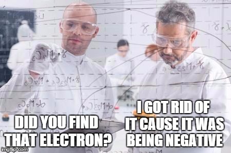 DID YOU FIND THAT ELECTRON? I GOT RID OF IT CAUSE IT WAS BEING NEGATIVE | made w/ Imgflip meme maker