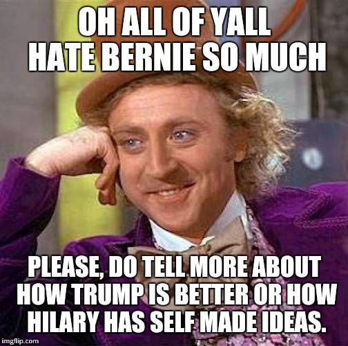 Creepy Condescending Wonka | OH ALL OF YALL HATE BERNIE SO MUCH; PLEASE, DO TELL MORE ABOUT HOW TRUMP IS BETTER OR HOW HILARY HAS SELF MADE IDEAS. | image tagged in memes,creepy condescending wonka | made w/ Imgflip meme maker