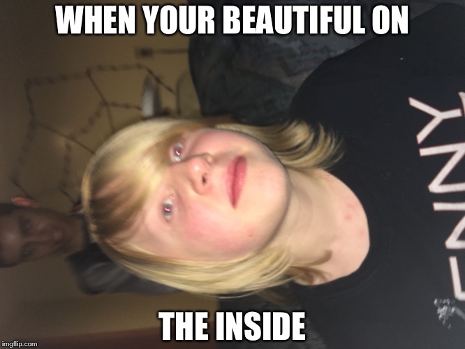 Savage | WHEN YOUR BEAUTIFUL ON; THE INSIDE | image tagged in savage | made w/ Imgflip meme maker