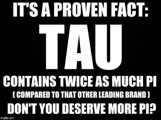 Tau - Contains Twice as much PI | IT'S A PROVEN FACT:; TAU; CONTAINS TWICE AS MUCH PI; ( COMPARED TO THAT OTHER LEADING BRAND ); DON'T YOU DESERVE MORE PI? | image tagged in black background,pi,pi day,tau | made w/ Imgflip meme maker