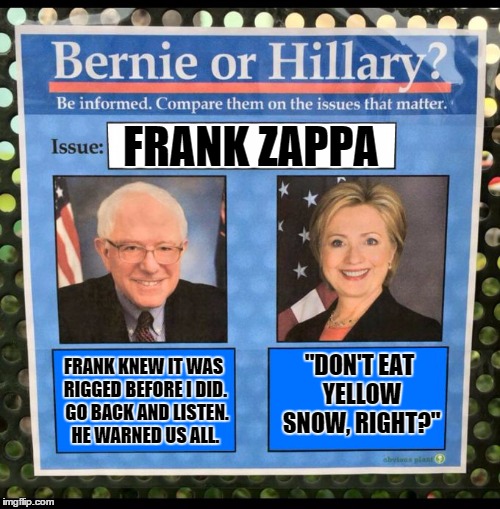 Bernie or Hillary? | FRANK ZAPPA; FRANK KNEW IT WAS RIGGED BEFORE I DID.  GO BACK AND LISTEN. HE WARNED US ALL. "DON'T EAT YELLOW SNOW, RIGHT?" | image tagged in bernie or hillary | made w/ Imgflip meme maker